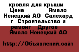 кровля для крыши › Цена ­ 12 000 - Ямало-Ненецкий АО, Салехард г. Строительство и ремонт » Другое   . Ямало-Ненецкий АО